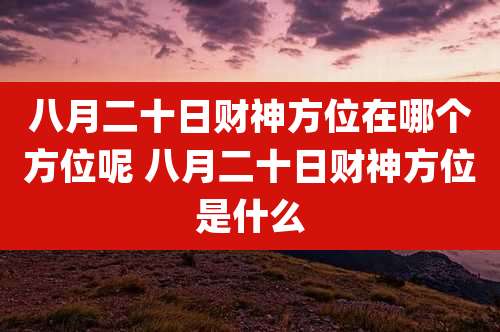 八月二十日财神方位在哪个方位呢 八月二十日财神方位是什么