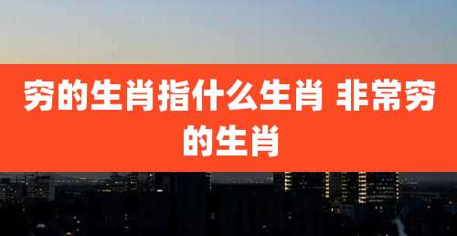 穷的生肖指什么生肖 非常穷的生肖