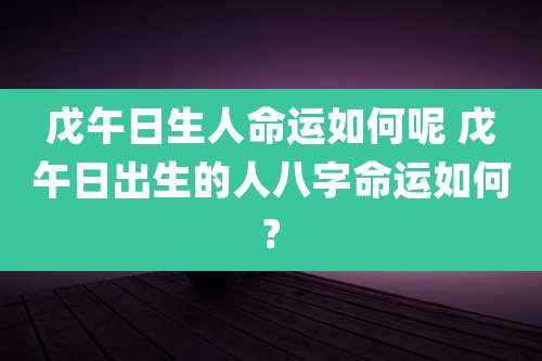 戊午日生人命运如何呢 戊午日出生的人八字命运如何?