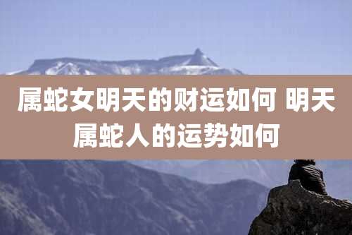 属蛇女明天的财运如何 明天属蛇人的运势如何
