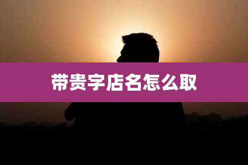 带贵字店名怎么取