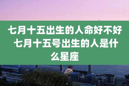 七月十五出生的人命好不好 七月十五号出生的人是什么星座