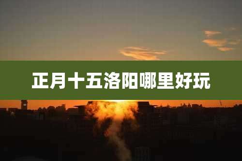 正月十五洛阳哪里好玩