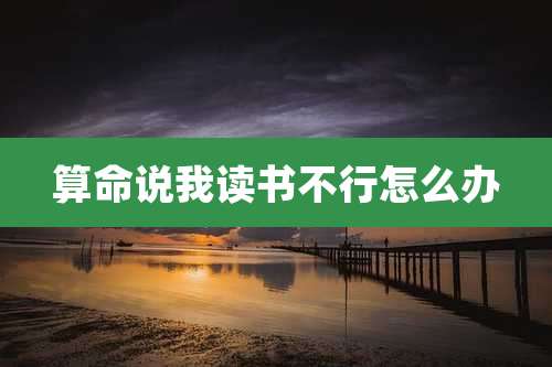 算命说我读书不行怎么办