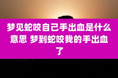 梦见蛇咬自己手出血是什么意思 梦到蛇咬我的手出血了