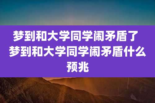 梦到和大学同学闹矛盾了 梦到和大学同学闹矛盾什么预兆