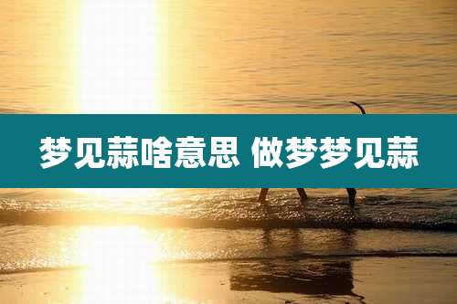 梦见蒜啥意思 做梦梦见蒜