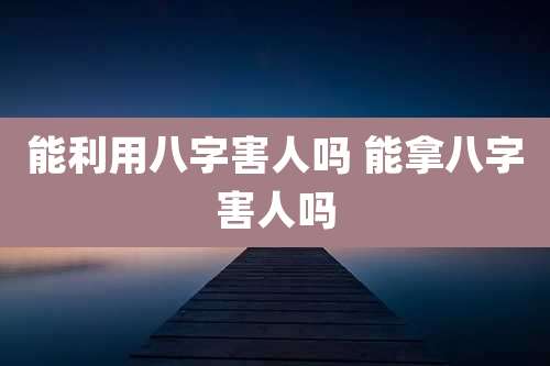 能利用八字害人吗 能拿八字害人吗