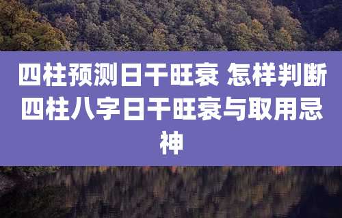 四柱预测日干旺衰 怎样判断四柱八字日干旺衰与取用忌神