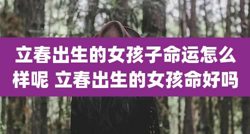 立春出生的女孩子命运怎么样呢 立春出生的女孩命好吗