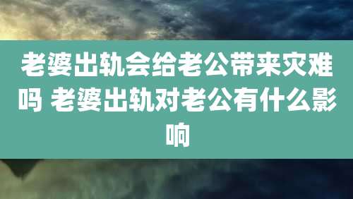 老婆出轨会给老公带来灾难吗 老婆出轨对老公有什么影响