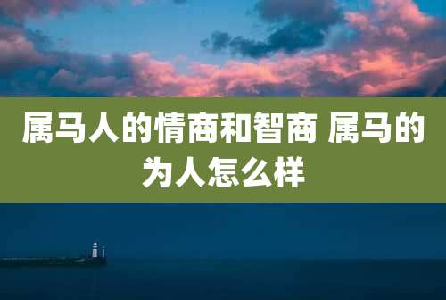 属马人的情商和智商 属马的为人怎么样