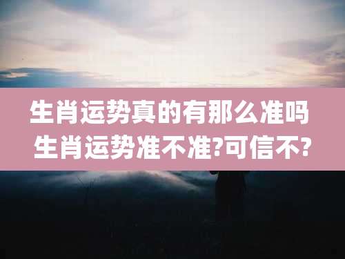 生肖运势真的有那么准吗 生肖运势准不准?可信不?