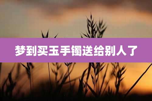 梦到买玉手镯送给别人了