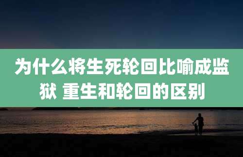 为什么将生死轮回比喻成监狱 重生和轮回的区别