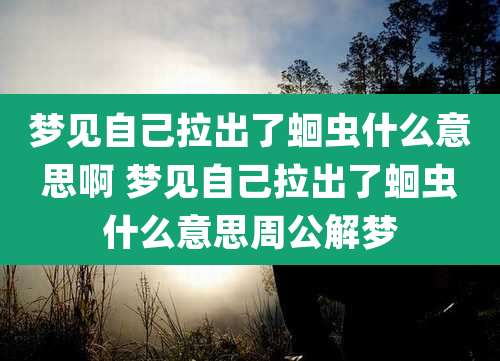 梦见自己拉出了蛔虫什么意思啊 梦见自己拉出了蛔虫什么意思周公解梦