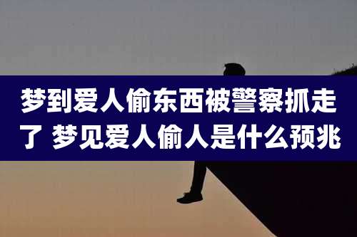 梦到爱人偷东西被警察抓走了 梦见爱人偷人是什么预兆