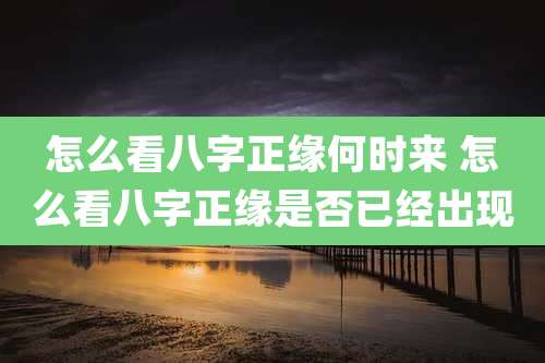 怎么看八字正缘何时来 怎么看八字正缘是否已经出现