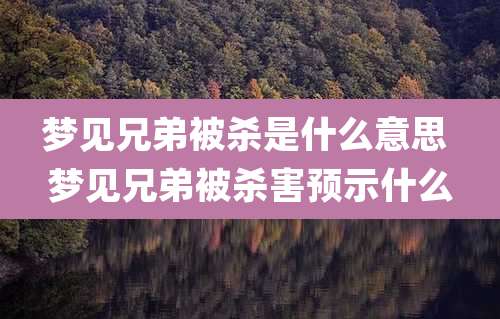 梦见兄弟被杀是什么意思 梦见兄弟被杀害预示什么