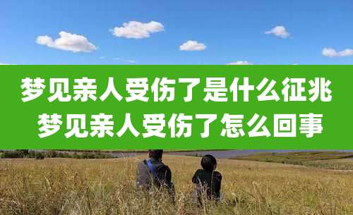 梦见亲人受伤了是什么征兆 梦见亲人受伤了怎么回事