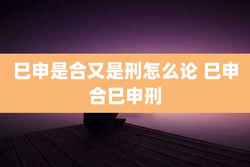 巳申是合又是刑怎么论 巳申合巳申刑