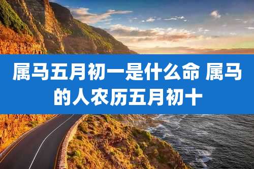 属马五月初一是什么命 属马的人农历五月初十