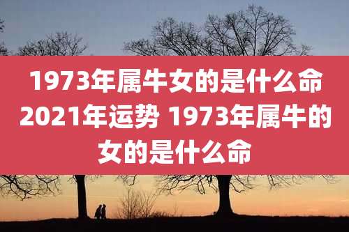 1973年属牛女的是什么命2021年运势 1973年属牛的女的是什么命