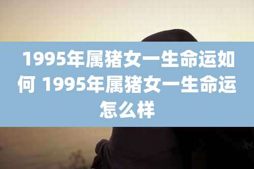 1995年属猪女一生命运如何 1995年属猪女一生命运怎么样