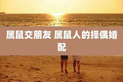 属鼠交朋友 属鼠人的择偶婚配