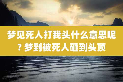 梦见死人打我头什么意思呢? 梦到被死人砸到头顶