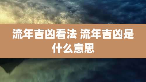 流年吉凶看法 流年吉凶是什么意思
