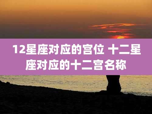 12星座对应的宫位 十二星座对应的十二宫名称