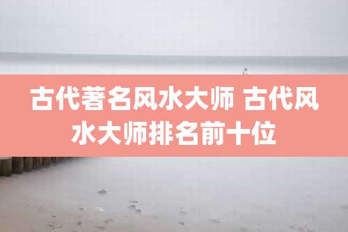 古代著名风水大师 古代风水大师排名前十位