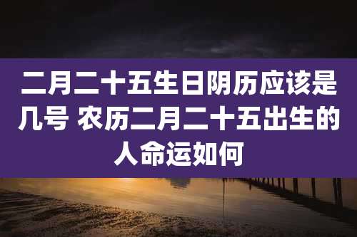 二月二十五生日阴历应该是几号 农历二月二十五出生的人命运如何