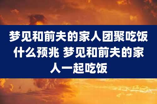 梦见和前夫的家人团聚吃饭什么预兆 梦见和前夫的家人一起吃饭