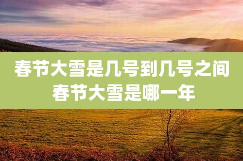 春节大雪是几号到几号之间 春节大雪是哪一年