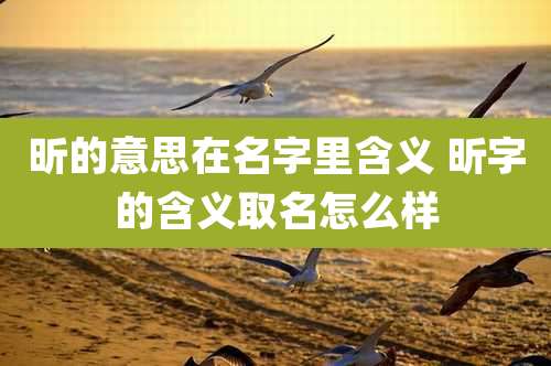 昕的意思在名字里含义 昕字的含义取名怎么样