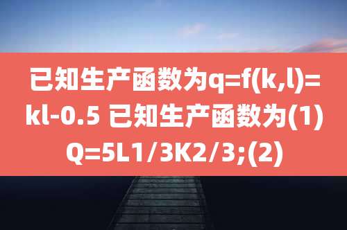 已知生产函数为q=f(k,l)=kl-0.5 已知生产函数为(1)Q=5L1/3K2/3;(2)