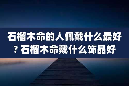 石榴木命的人佩戴什么最好? 石榴木命戴什么饰品好