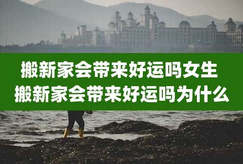 搬新家会带来好运吗女生 搬新家会带来好运吗为什么