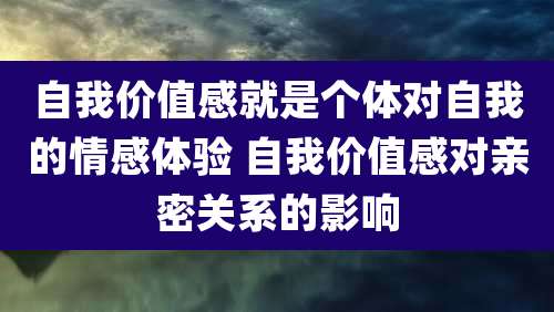 自我价值感就是个体对自我的情感体验 自我价值感对亲密关系的影响