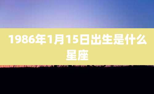 1986年1月15日出生是什么星座