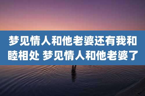 梦见情人和他老婆还有我和睦相处 梦见情人和他老婆了