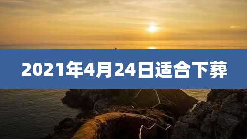 2021年4月24日适合下葬