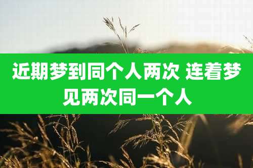 近期梦到同个人两次 连着梦见两次同一个人