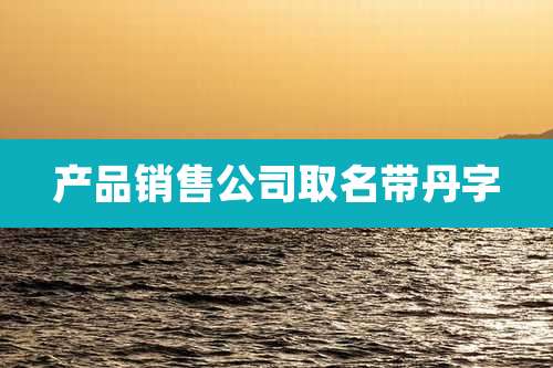 产品销售公司取名带丹字
