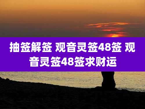 抽签解签 观音灵签48签 观音灵签48签求财运