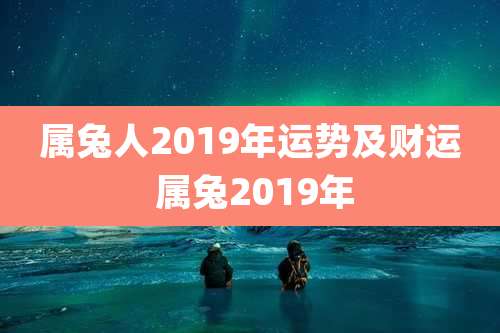 属兔人2019年运势及财运 属兔2019年