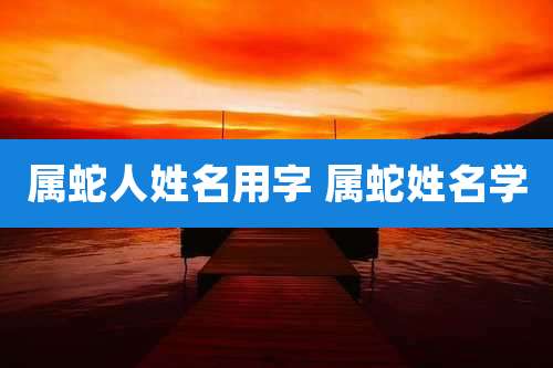 属蛇人姓名用字 属蛇姓名学