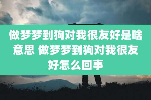 做梦梦到狗对我很友好是啥意思 做梦梦到狗对我很友好怎么回事